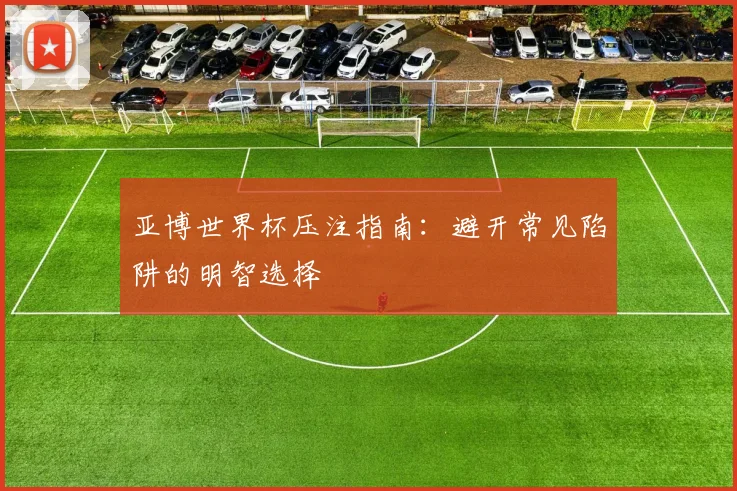 亚博世界杯压注指南：避开常见陷阱的明智选择