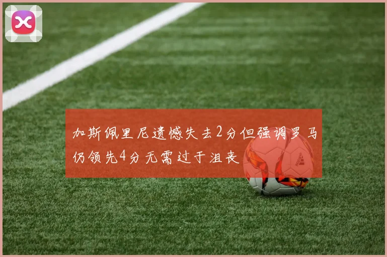 加斯佩里尼遗憾失去2分但强调罗马仍领先4分无需过于沮丧