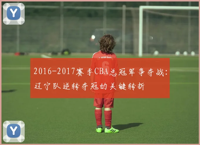 2016-2017赛季CBA总冠军争夺战：辽宁队逆转夺冠的关键转折