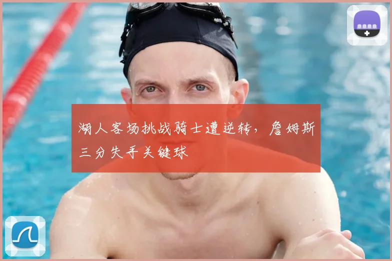 湖人客场挑战骑士遭逆转，詹姆斯三分失手关键球