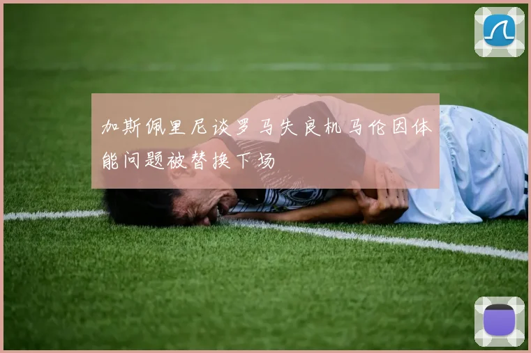 加斯佩里尼谈罗马失良机马伦因体能问题被替换下场