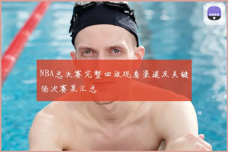NBA总决赛完整回放观看渠道及关键场次赛果汇总
