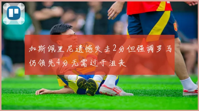 加斯佩里尼遗憾失去2分但强调罗马仍领先4分无需过于沮丧