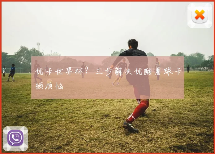 优卡世界杯？三步解决优酷看球卡顿烦恼