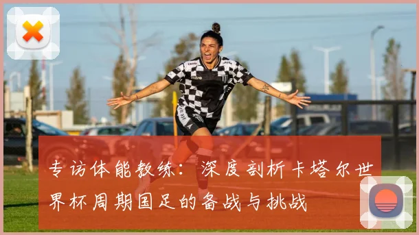 专访体能教练：深度剖析卡塔尔世界杯周期国足的备战与挑战
