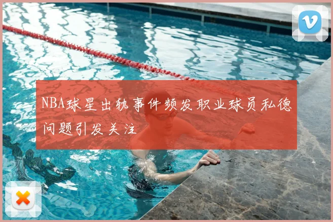 NBA球星出轨事件频发职业球员私德问题引发关注