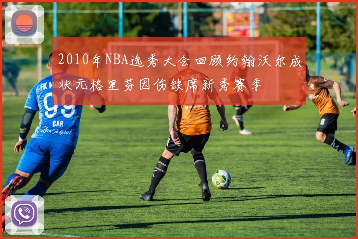 2010年NBA选秀大会回顾约翰沃尔成状元格里芬因伤缺席新秀赛季