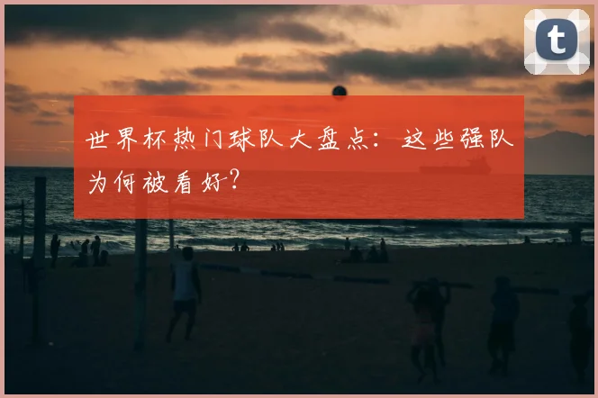 世界杯热门球队大盘点：这些强队为何被看好？