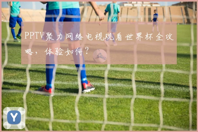 PPTV聚力网络电视观看世界杯全攻略,体验如何?