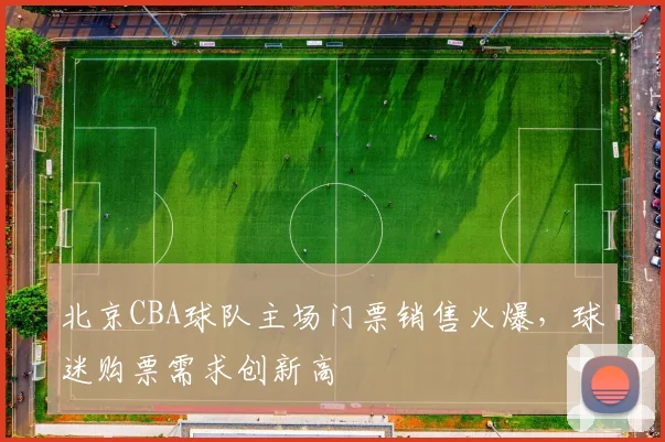 北京CBA球队主场门票销售火爆,球迷购票需求创新高