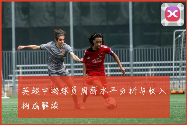 英超中游球员周薪水平分析与收入构成解读