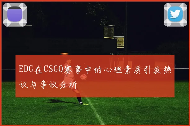 EDG在CSGO赛事中的心理素质引发热议与争议分析