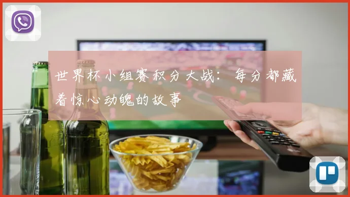 世界杯小组赛积分大战：每分都藏着惊心动魄的故事