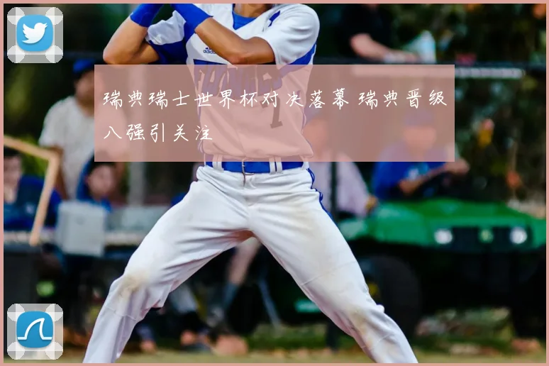 瑞典瑞士世界杯对决落幕 瑞典晋级八强引关注