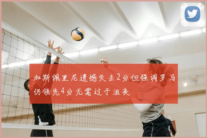 加斯佩里尼遗憾失去2分但强调罗马仍领先4分无需过于沮丧