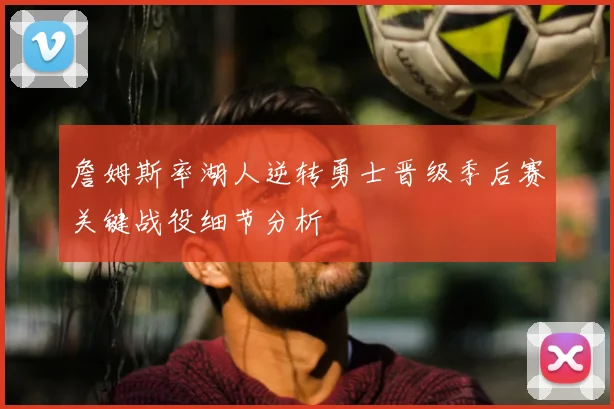 詹姆斯率湖人逆转勇士晋级季后赛关键战役细节分析