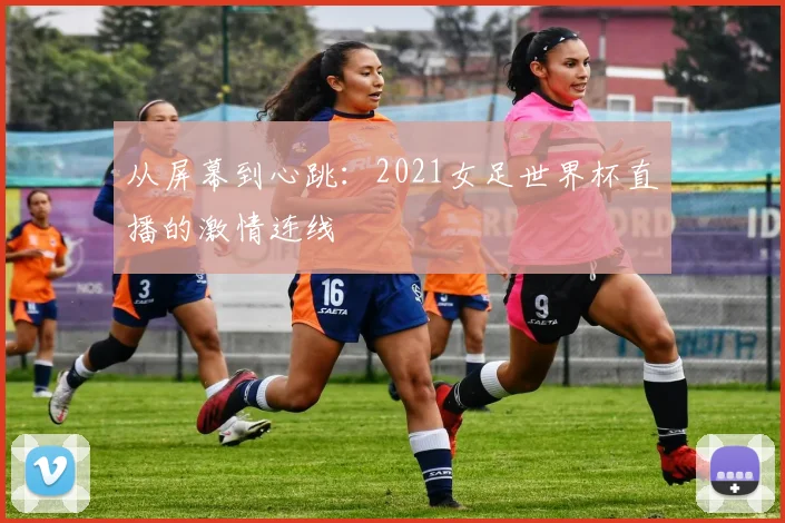 从屏幕到心跳：2021女足世界杯直播的激情连线
