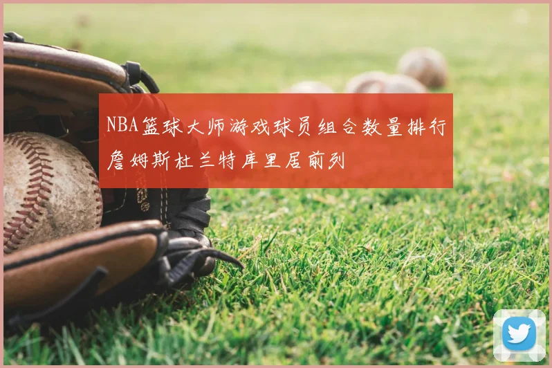 NBA篮球大师游戏球员组合数量排行詹姆斯杜兰特库里居前列