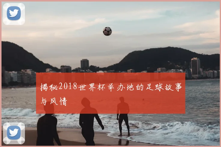揭秘2018世界杯举办地的足球故事与风情