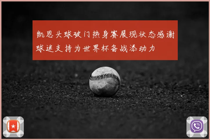 凯恩头球破门热身赛展现状态感谢球迷支持为世界杯备战添动力