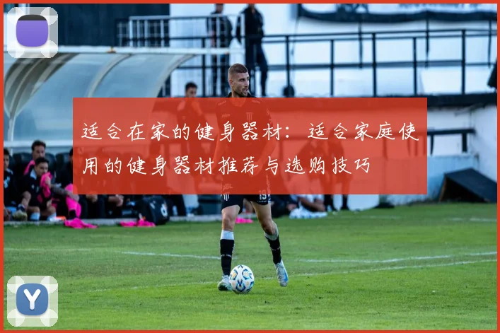 适合在家的健身器材：适合家庭使用的健身器材推荐与选购技巧