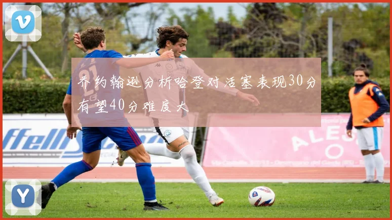 乔约翰逊分析哈登对活塞表现30分有望40分难度大