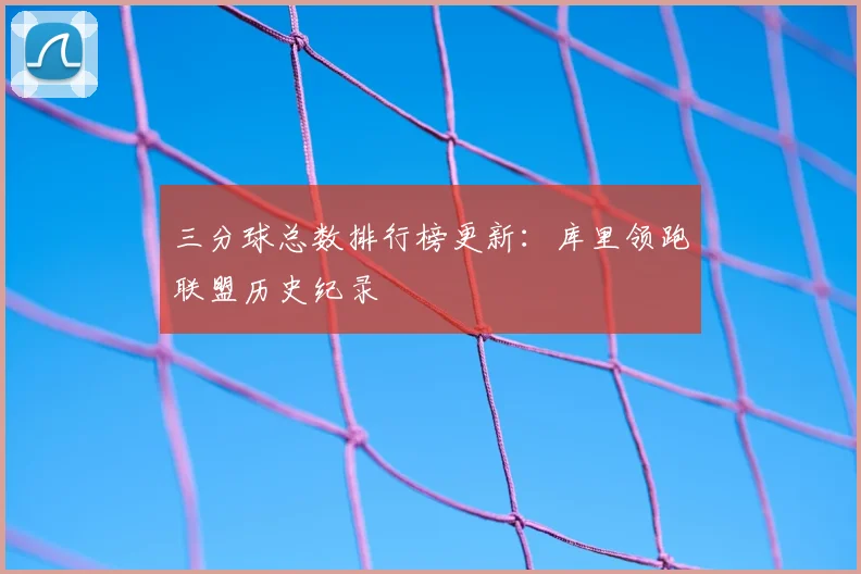 三分球总数排行榜更新：库里领跑联盟历史纪录