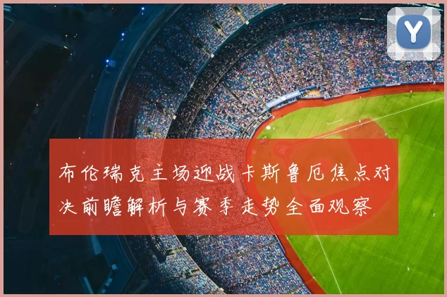 布伦瑞克主场迎战卡斯鲁厄焦点对决前瞻解析与赛季走势全面观察