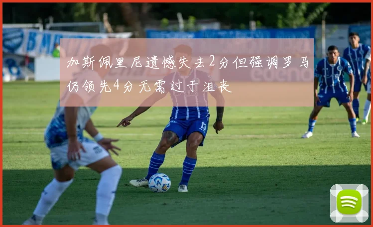 加斯佩里尼遗憾失去2分但强调罗马仍领先4分无需过于沮丧