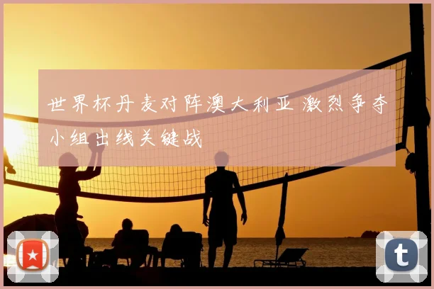 世界杯丹麦对阵澳大利亚 激烈争夺小组出线关键战