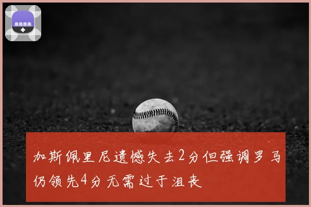 加斯佩里尼遗憾失去2分但强调罗马仍领先4分无需过于沮丧