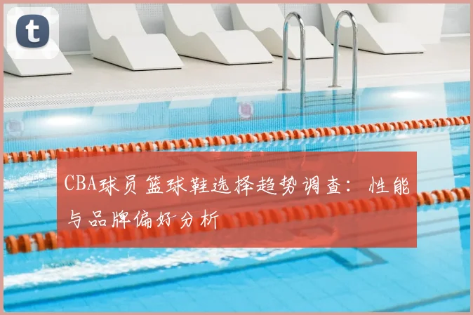 CBA球员篮球鞋选择趋势调查：性能与品牌偏好分析