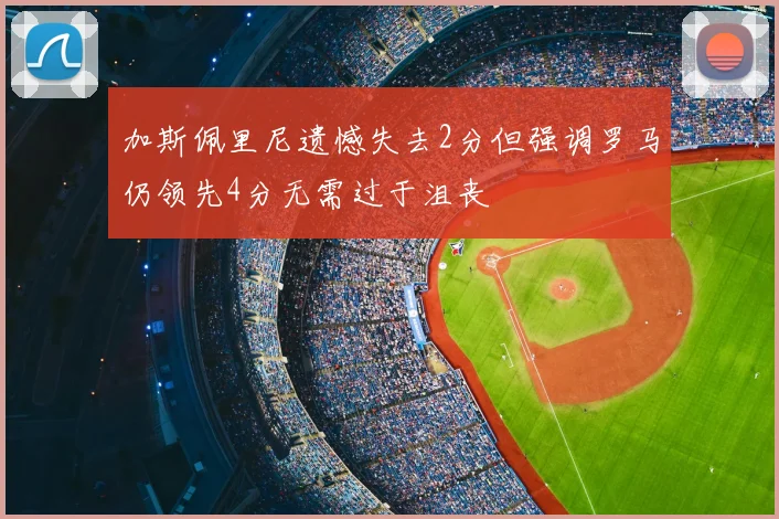加斯佩里尼遗憾失去2分但强调罗马仍领先4分无需过于沮丧