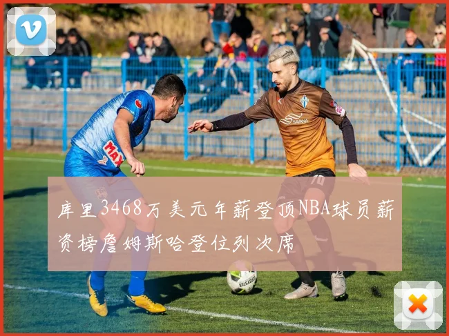 库里3468万美元年薪登顶NBA球员薪资榜詹姆斯哈登位列次席