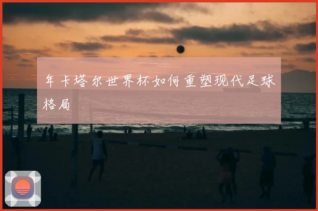 年卡塔尔世界杯如何重塑现代足球格局