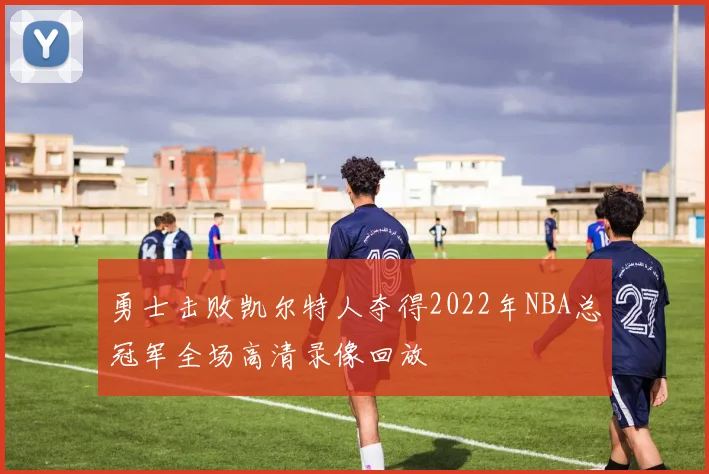 勇士击败凯尔特人夺得2022年NBA总冠军全场高清录像回放