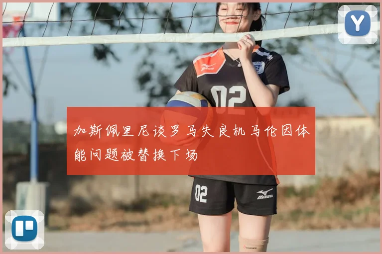 加斯佩里尼谈罗马失良机马伦因体能问题被替换下场