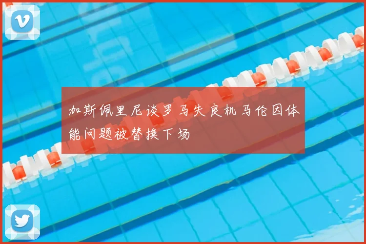 加斯佩里尼谈罗马失良机马伦因体能问题被替换下场