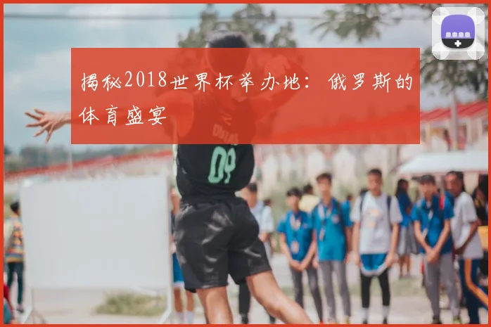 揭秘2018世界杯举办地：俄罗斯的体育盛宴