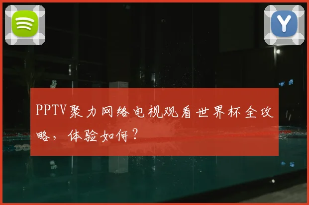 PPTV聚力网络电视观看世界杯全攻略,体验如何?