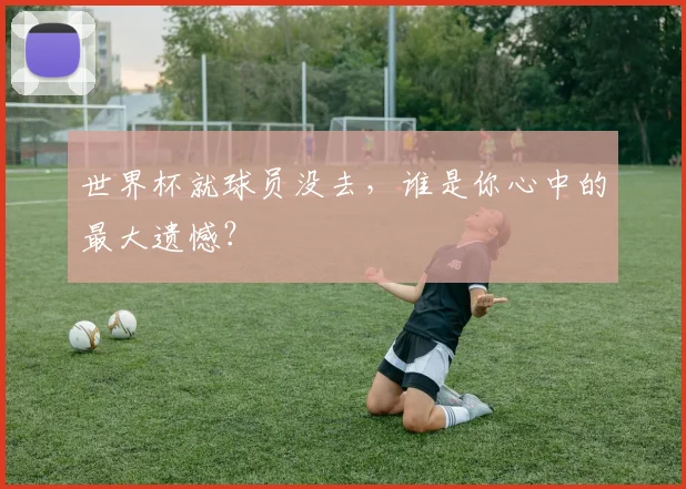世界杯就球员没去,谁是你心中的最大遗憾?
