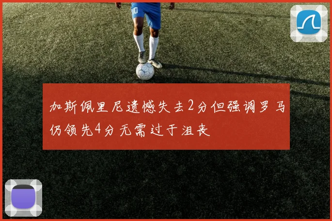 加斯佩里尼遗憾失去2分但强调罗马仍领先4分无需过于沮丧