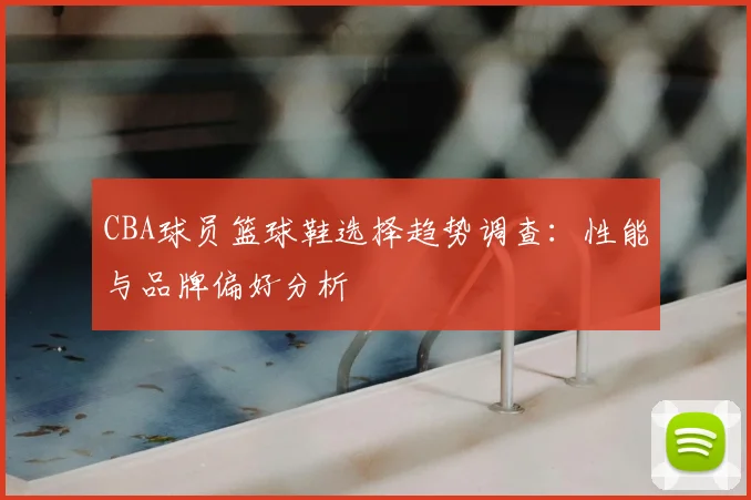 CBA球员篮球鞋选择趋势调查：性能与品牌偏好分析
