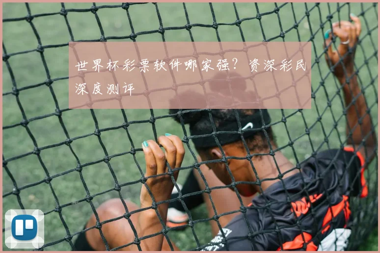 世界杯彩票软件哪家强？资深彩民深度测评