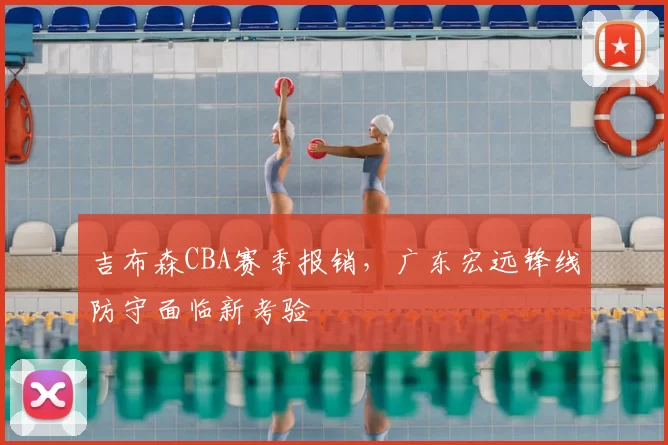 吉布森CBA赛季报销，广东宏远锋线防守面临新考验