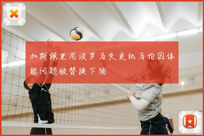 加斯佩里尼谈罗马失良机马伦因体能问题被替换下场