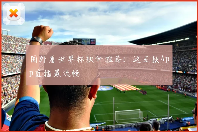 国外看世界杯软件推荐：这五款App直播最流畅