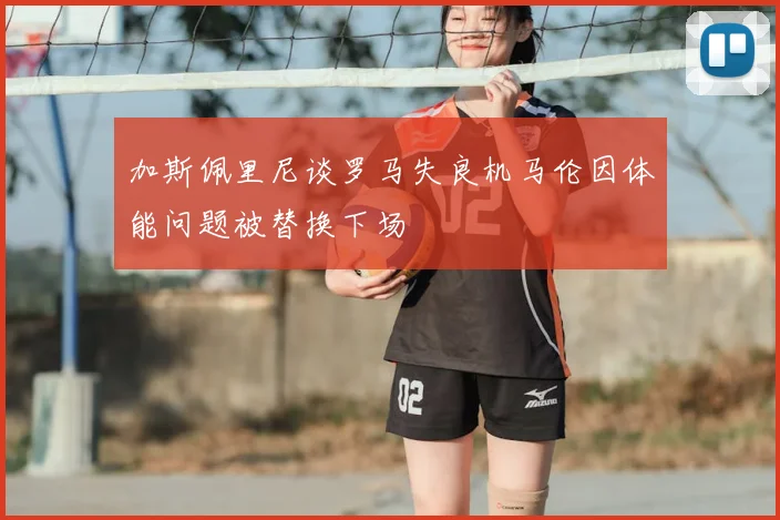 加斯佩里尼谈罗马失良机马伦因体能问题被替换下场