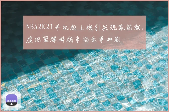 NBA2K21手机版上线引发玩家热潮,虚拟篮球游戏市场竞争加剧