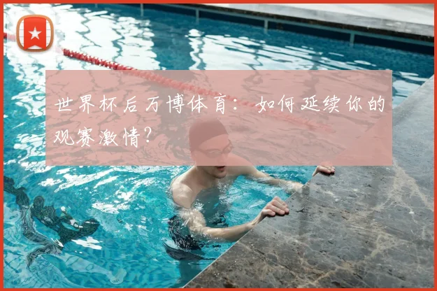 世界杯后万博体育：如何延续你的观赛激情？